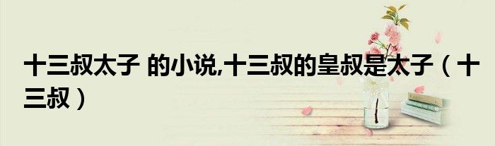 十三叔太子 的小說,十三叔的皇叔是太子（十三叔）