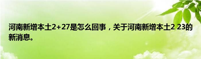 河南新增本土2+27是怎么回事，關(guān)于河南新增本土2 23的新消息。