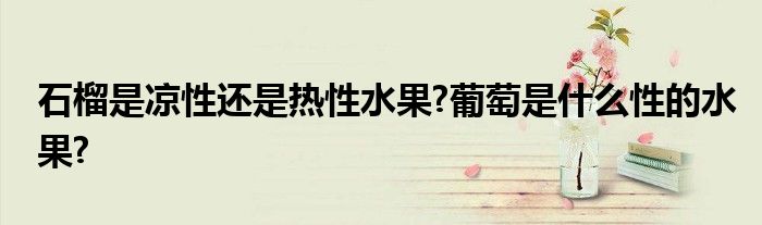 石榴是涼性還是熱性水果?葡萄是什么性的水果?