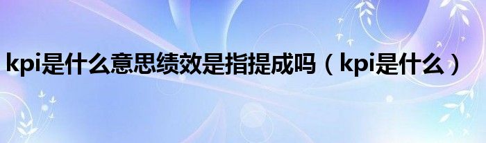 kpi是什么意思績效是指提成嗎（kpi是什么）