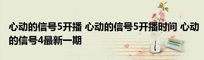 心動(dòng)的信號5開播 心動(dòng)的信號5開播時(shí)間 心動(dòng)的信號4最新一期