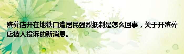 殯葬店開(kāi)在地鐵口遭居民強(qiáng)烈抵制是怎么回事，關(guān)于開(kāi)殯葬店被人投訴的新消息。