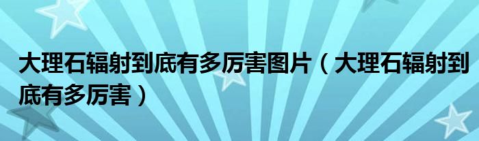 大理石輻射到底有多厲害圖片（大理石輻射到底有多厲害）