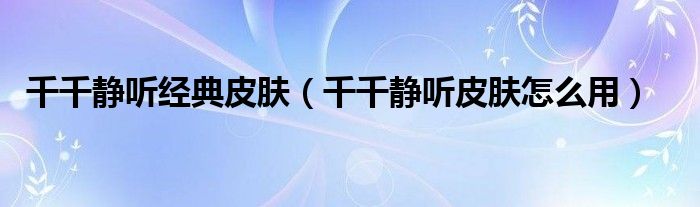 千千靜聽(tīng)經(jīng)典皮膚（千千靜聽(tīng)皮膚怎么用）