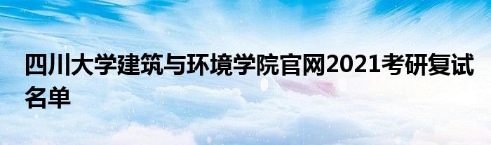 四川大學建筑與環(huán)境學院官網2021考研復試名單