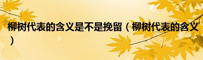 柳樹代表的含義是不是挽留（柳樹代表的含義）