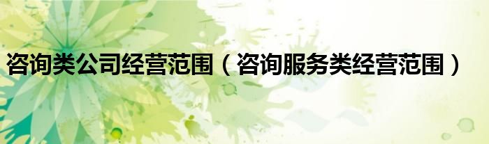 咨詢類公司經(jīng)營范圍（咨詢服務類經(jīng)營范圍）