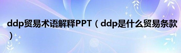 ddp貿(mào)易術(shù)語(yǔ)解釋PPT（ddp是什么貿(mào)易條款）