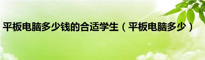 平板電腦多少錢的合適學生（平板電腦多少）