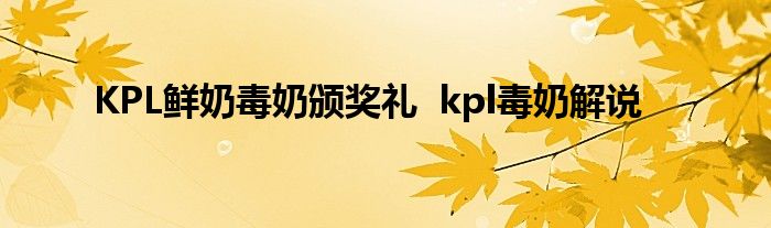 KPL鮮奶毒奶頒獎(jiǎng)禮 kpl毒奶解說