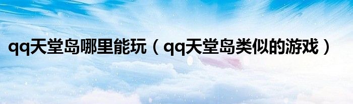 qq天堂島哪里能玩（qq天堂島類似的游戲）