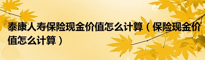 泰康人壽保險現(xiàn)金價值怎么計算（保險現(xiàn)金價值怎么計算）