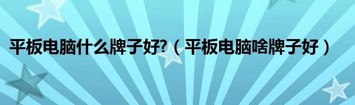 平板電腦什么牌子好?（平板電腦啥牌子好）