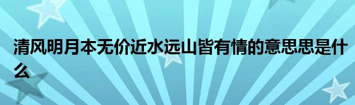 清風(fēng)明月本無(wú)價(jià)近水遠(yuǎn)山皆有情的意思思是什么