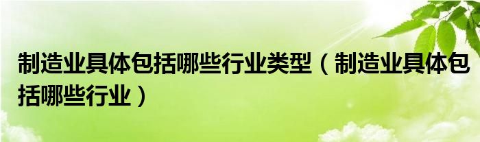 制造業(yè)具體包括哪些行業(yè)類型（制造業(yè)具體包括哪些行業(yè)）