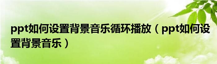 ppt如何設(shè)置背景音樂(lè)循環(huán)播放（ppt如何設(shè)置背景音樂(lè)）