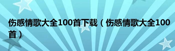傷感情歌大全100首下載（傷感情歌大全100首）