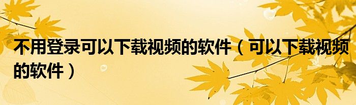 不用登錄可以下載視頻的軟件（可以下載視頻的軟件）