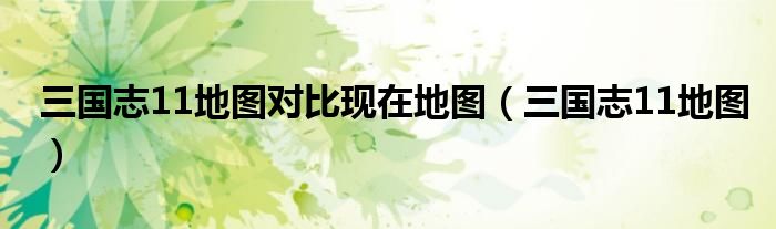 三國志11地圖對比現(xiàn)在地圖（三國志11地圖）