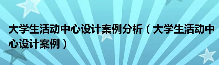 大學(xué)生活動中心設(shè)計案例分析（大學(xué)生活動中心設(shè)計案例）