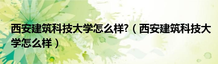 西安建筑科技大學(xué)怎么樣?（西安建筑科技大學(xué)怎么樣）