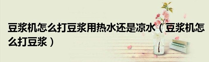 豆?jié){機(jī)怎么打豆?jié){用熱水還是涼水（豆?jié){機(jī)怎么打豆?jié){）