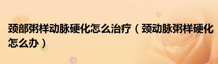 頸部粥樣動(dòng)脈硬化怎么治療（頸動(dòng)脈粥樣硬化怎么辦）