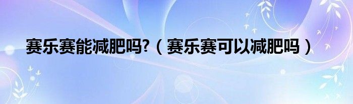 賽樂賽能減肥嗎?（賽樂賽可以減肥嗎）