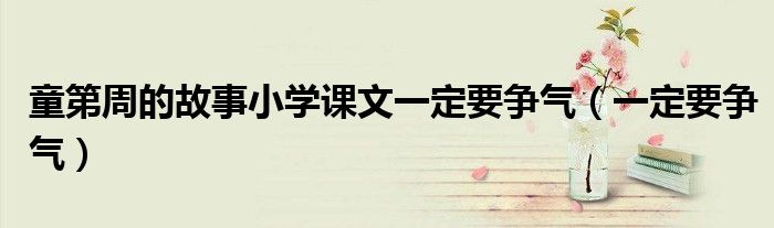 童第周的故事小學(xué)課文一定要爭(zhēng)氣（一定要爭(zhēng)氣）
