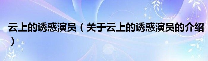 云上的誘惑演員（關(guān)于云上的誘惑演員的介紹）