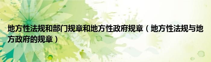 地方性法規(guī)和部門規(guī)章和地方性政府規(guī)章（地方性法規(guī)與地方政府的規(guī)章）