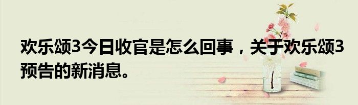 歡樂頌3今日收官是怎么回事，關(guān)于歡樂頌3預(yù)告的新消息。