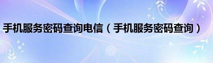 手機服務密碼查詢電信（手機服務密碼查詢）