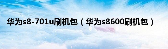 華為s8-701u刷機(jī)包（華為s8600刷機(jī)包）