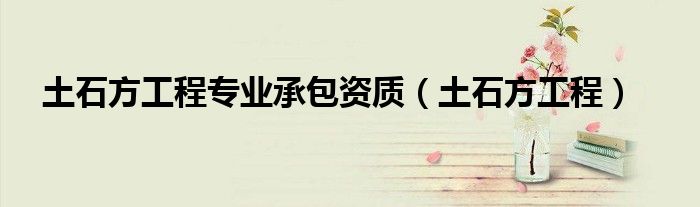 土石方工程專業(yè)承包資質(zhì)（土石方工程）