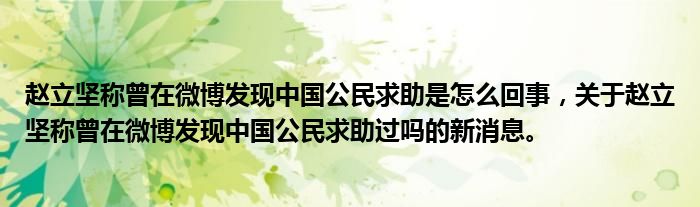 趙立堅稱曾在微博發(fā)現(xiàn)中國公民求助是怎么回事，關(guān)于趙立堅稱曾在微博發(fā)現(xiàn)中國公民求助過嗎的新消息。