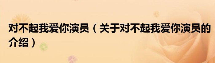 對(duì)不起我愛(ài)你演員（關(guān)于對(duì)不起我愛(ài)你演員的介紹）