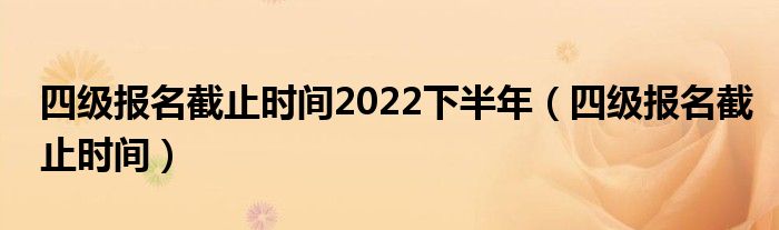 四級報名截止時間2022下半年（四級報名截止時間）