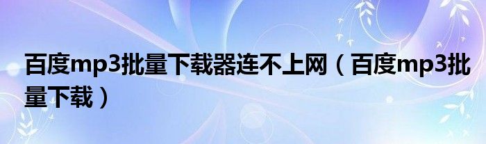 百度mp3批量下載器連不上網(wǎng)（百度mp3批量下載）