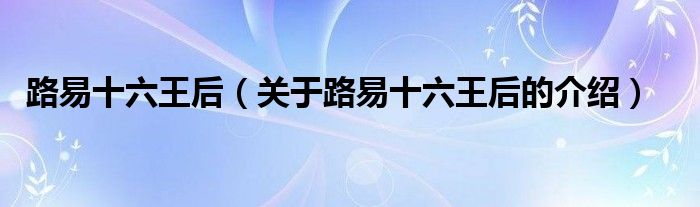 路易十六王后（關(guān)于路易十六王后的介紹）