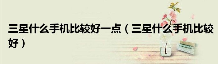 三星什么手機(jī)比較好一點(diǎn)（三星什么手機(jī)比較好）