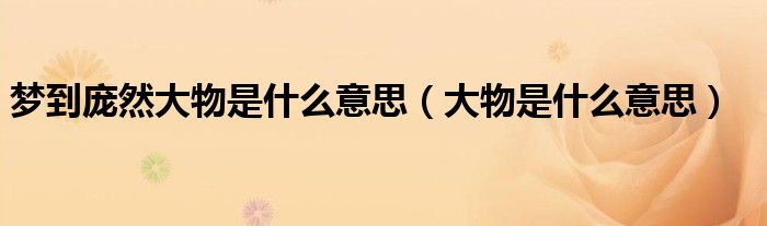 夢到龐然大物是什么意思（大物是什么意思）