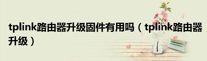 tplink路由器升級(jí)固件有用嗎（tplink路由器升級(jí)）