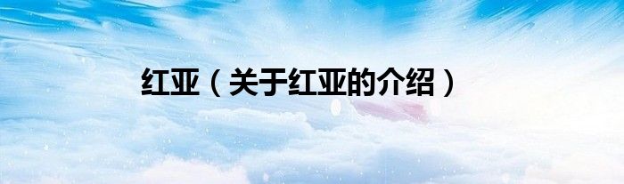 紅亞（關于紅亞的介紹）