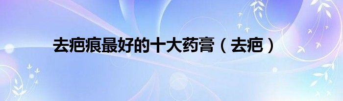 去疤痕最好的十大藥膏（去疤）