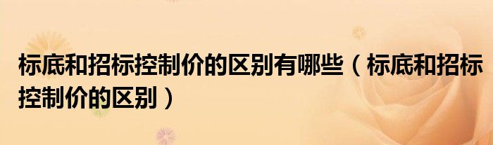 標(biāo)底和招標(biāo)控制價(jià)的區(qū)別有哪些（標(biāo)底和招標(biāo)控制價(jià)的區(qū)別）