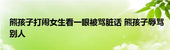 熊孩子打鬧女生看一眼被罵臟話(huà) 熊孩子辱罵別人