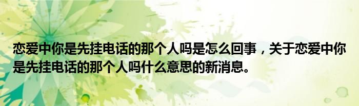 戀愛中你是先掛電話的那個人嗎是怎么回事，關(guān)于戀愛中你是先掛電話的那個人嗎什么意思的新消息。