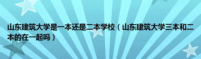山東建筑大學(xué)是一本還是二本學(xué)校（山東建筑大學(xué)三本和二本的在一起嗎）