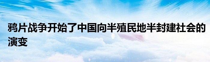 鴉片戰(zhàn)爭(zhēng)開始了中國(guó)向半殖民地半封建社會(huì)的演變